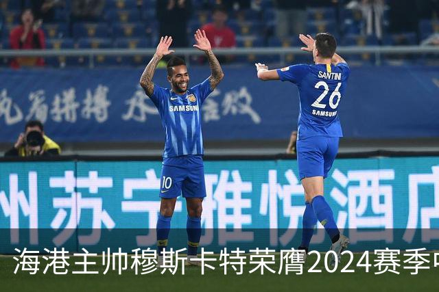 海港主帅穆斯卡特荣膺2024赛季中超最佳教练