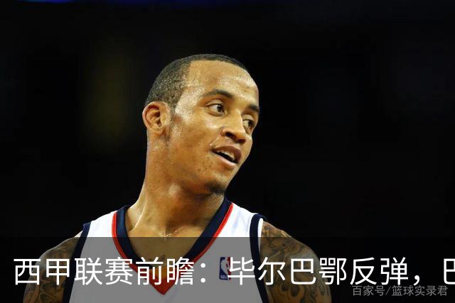 西甲联赛前瞻：毕尔巴鄂反弹，巴萨延续强势的背后故事与数据解读
